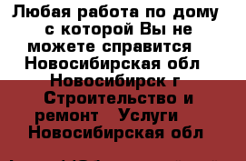 Любая работа по дому ,с которой Вы не можете справится. - Новосибирская обл., Новосибирск г. Строительство и ремонт » Услуги   . Новосибирская обл.